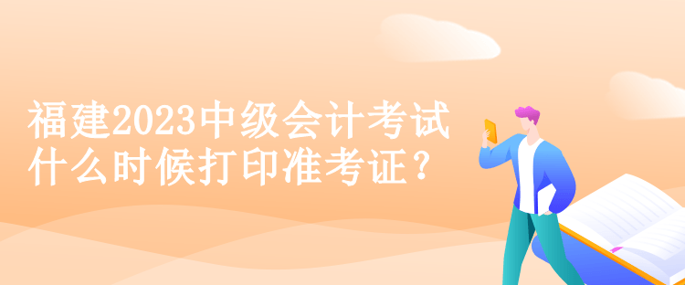 福建2023中級(jí)會(huì)計(jì)考試什么時(shí)候打印準(zhǔn)考證？