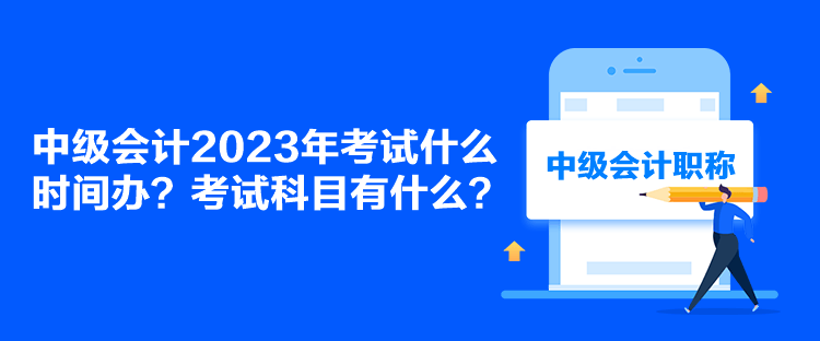 中級(jí)會(huì)計(jì)2023年考試什么時(shí)間辦？考試科目有什么？