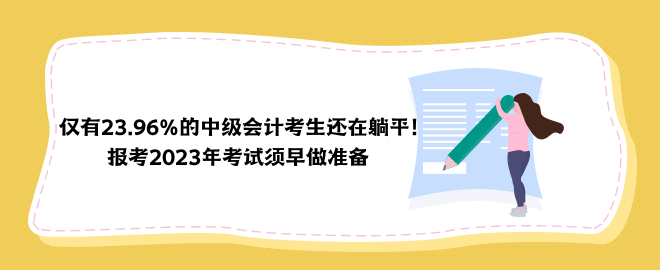 僅有23.96%的中級(jí)會(huì)計(jì)考生還在躺平！報(bào)考2023年考試須早做準(zhǔn)備