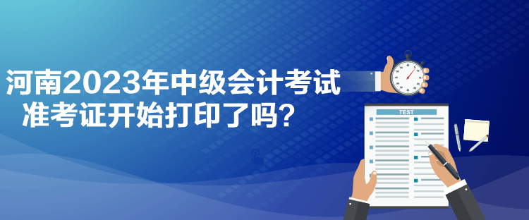 河南2023年中級會計考試準(zhǔn)考證開始打印了嗎？