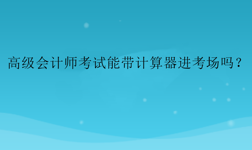 高級(jí)會(huì)計(jì)師考試能帶計(jì)算器進(jìn)考場(chǎng)嗎？