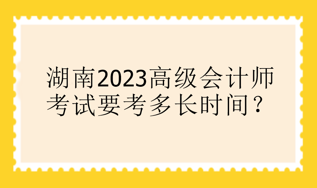 湖南2023高級(jí)會(huì)計(jì)師考試要考多長時(shí)間？