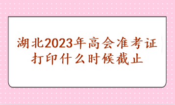 湖北2023年高會準(zhǔn)考證打印什么時候截止