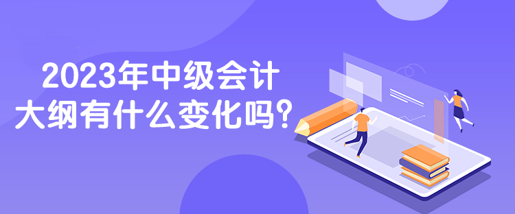 2023年中級會計大綱有什么變化嗎？