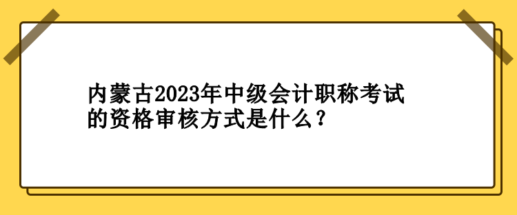 內(nèi)蒙古2023年中級會計職稱考試的資格審核方式是什么？