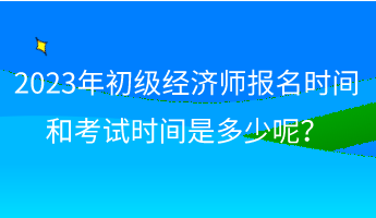 2023年初級經(jīng)濟(jì)師報名時間和考試時間是多少呢？