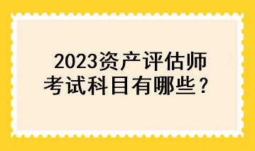 2023資產(chǎn)評(píng)估師考試科目有哪些？