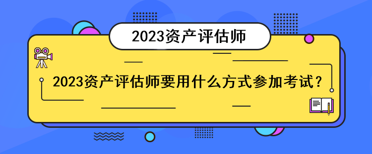 2023資產(chǎn)評估師要用什么方式參加考試？