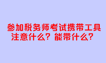 參加稅務師考試攜帶工具注意什么？考試能帶什么？