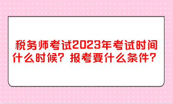 稅務(wù)師考試2023年考試時間什么時候？報考要什么條件？