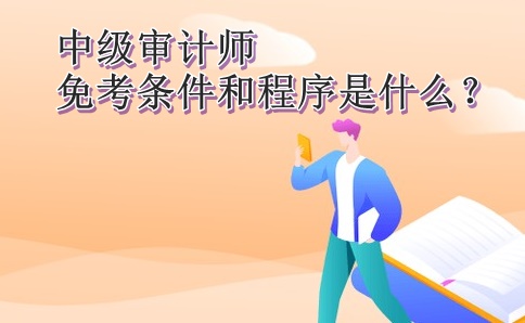 中級(jí)審計(jì)師免考條件和程序是什么？