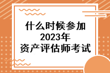 什么時候參加2023年資產(chǎn)評估師考試？