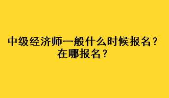 中級(jí)經(jīng)濟(jì)師一般什么時(shí)候報(bào)名？在哪報(bào)名？