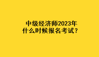 中級經(jīng)濟師2023年什么時候報名考試？