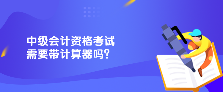 中級會計資格考試需要帶計算器嗎？