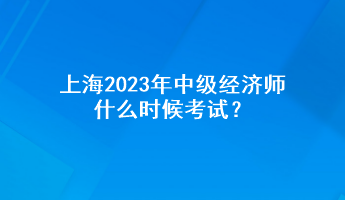 上海2023年中級經(jīng)濟師什么時候考試？