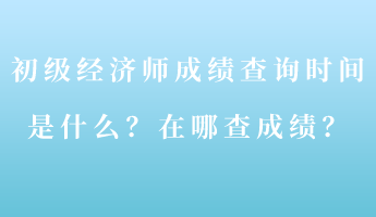 初級經(jīng)濟師成績查詢時間是什么？在哪查成績？