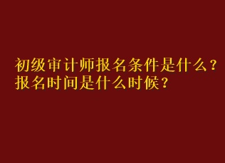 初級(jí)審計(jì)師報(bào)名條件是什么？報(bào)名時(shí)間是什么時(shí)候？