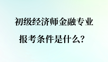 初級(jí)經(jīng)濟(jì)師金融專業(yè)報(bào)考條件是什么？