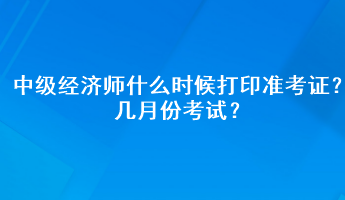 中級(jí)經(jīng)濟(jì)師什么時(shí)候打印準(zhǔn)考證？幾月份考試？