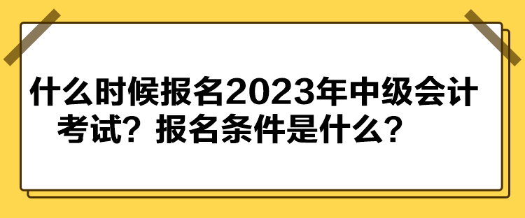 什么時候報名2023年中級會計考試？報名條件是什么？