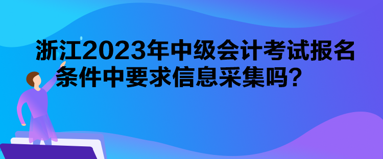 浙江2023年中級會計考試報名條件中要求信息采集嗎？