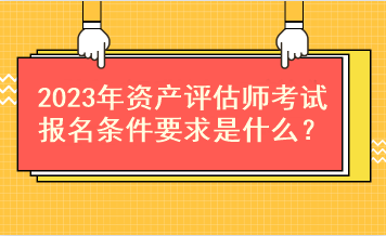 2023年資產(chǎn)評估師考試報名條件要求是什么？