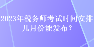 2023年稅務(wù)師考試時間安排幾月份能發(fā)布？