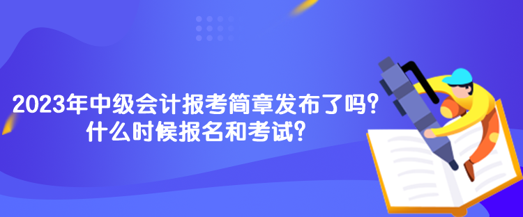 2023年中級(jí)會(huì)計(jì)報(bào)考簡(jiǎn)章發(fā)布了嗎？什么時(shí)候報(bào)名和考試？