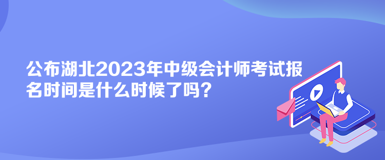 公布湖北2023年中級會計師考試報名時間是什么時候了嗎？