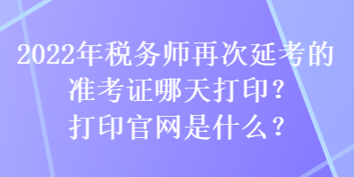 2022年稅務(wù)師再次延考的準(zhǔn)考證哪天打??？打印官網(wǎng)是什么？