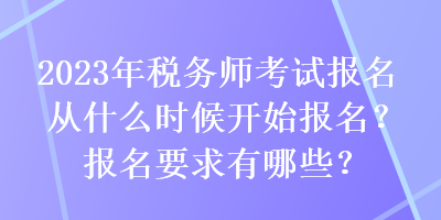 2023年稅務(wù)師考試報名從什么時候開始報名？報名要求有哪些？