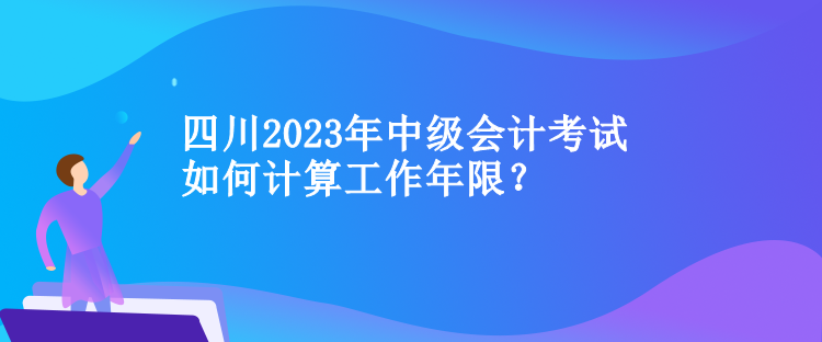 四川中級會計(jì)考試如何計(jì)算工作年限？