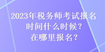 2023年稅務(wù)師考試報名時間什么時候？在哪里報名？