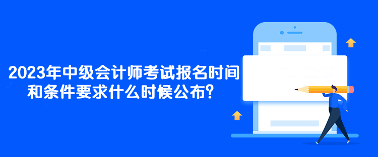 2023年中級會計(jì)師考試報(bào)名時(shí)間和條件要求什么時(shí)候公布？