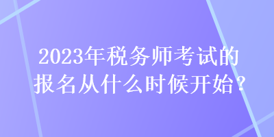 2023年稅務(wù)師考試的報(bào)名從什么時(shí)候開(kāi)始？