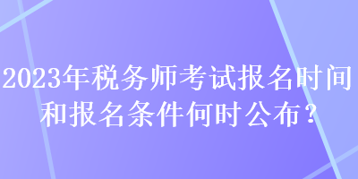 2023年稅務(wù)師考試報(bào)名時(shí)間和報(bào)名條件何時(shí)公布？