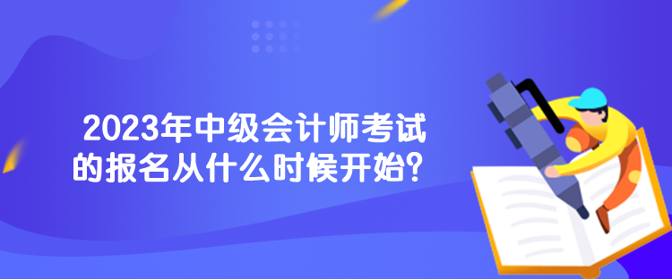 2023年中級會計師考試的報名從什么時候開始？