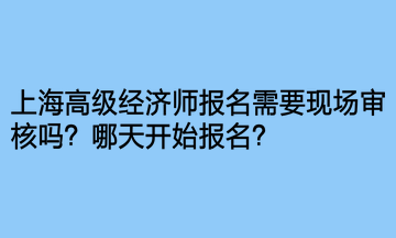 上海高級經(jīng)濟師報名需要現(xiàn)場審核嗎？哪天開始報名？