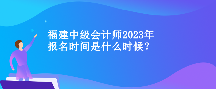 福建中級會計師2023年報名時間是什么時候？