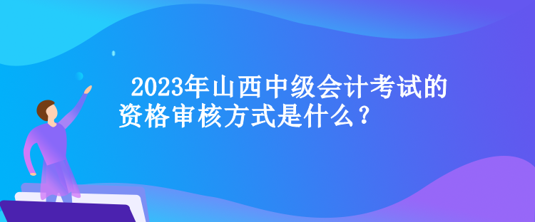  山西中級(jí)會(huì)計(jì)考試的資格審核方式是什么？