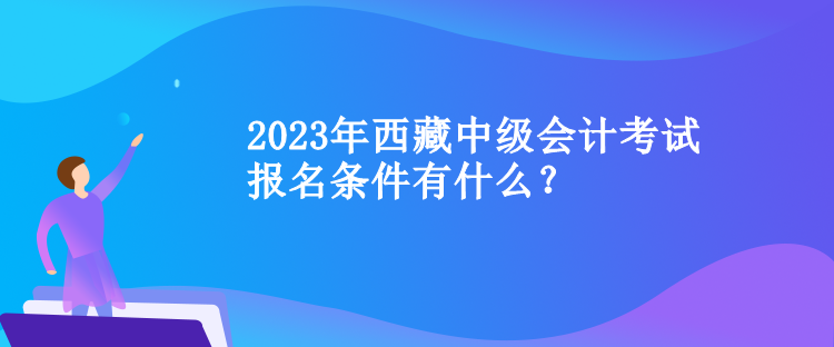 2023年西藏中級會計考試報名條件有什么？