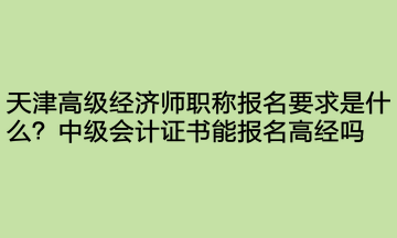 天津高級(jí)經(jīng)濟(jì)師職稱報(bào)名要求是什么？中級(jí)會(huì)計(jì)證書能報(bào)名高經(jīng)嗎？