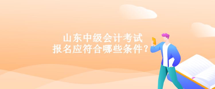 山東中級會計考試報名應符合哪些條件？