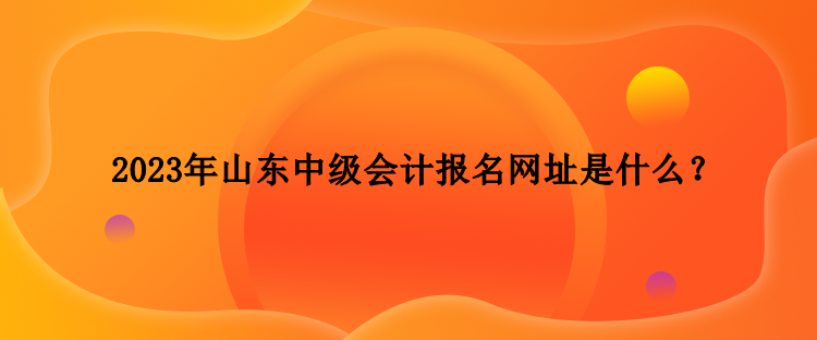 2023年山東中級會計報名網(wǎng)址是什么？