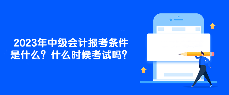 2023年中級會計報考條件是什么？什么時候考試嗎？