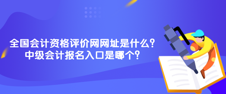 全國會(huì)計(jì)資格評(píng)價(jià)網(wǎng)網(wǎng)址是什么？中級(jí)會(huì)計(jì)報(bào)名入口是哪個(gè)？