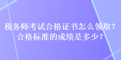 稅務(wù)師考試合格證書(shū)怎么領(lǐng)??？合格標(biāo)準(zhǔn)的成績(jī)是多少？