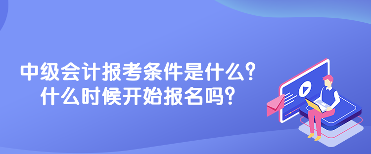 中級會計報考條件是什么？什么時候開始報名嗎？