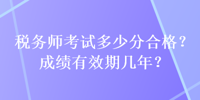 稅務(wù)師考試多少分合格？成績有效期幾年？